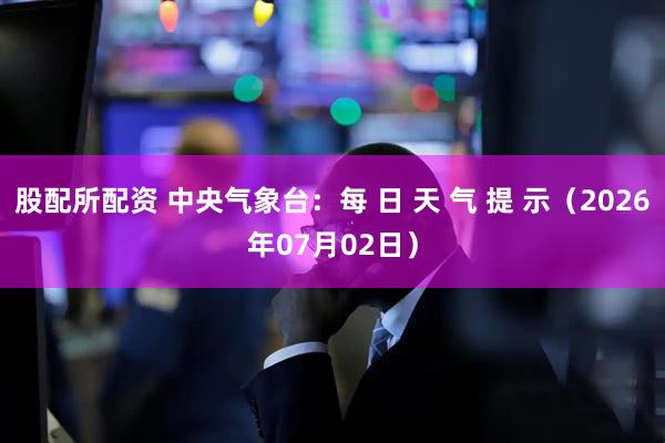 股配所配资 中央气象台：每 日 天 气 提 示（2026年07月02日）